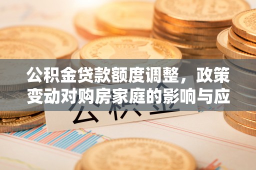源汇公积金贷款额度调整，政策变动对购房家庭的影响与应对策略