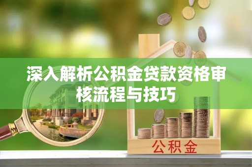 源汇深入解析公积金贷款资格审核流程与技巧
