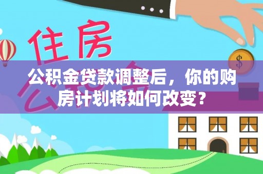 源汇公积金贷款调整后，你的购房计划将如何改变？