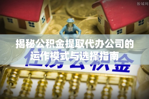 源汇揭秘公积金提取代办公司的运作模式与选择指南