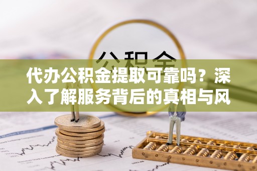 源汇代办公积金提取可靠吗？深入了解服务背后的真相与风险