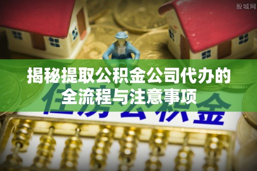 源汇揭秘提取公积金公司代办的全流程与注意事项