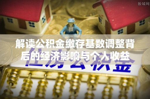 源汇解读公积金缴存基数调整背后的经济影响与个人收益