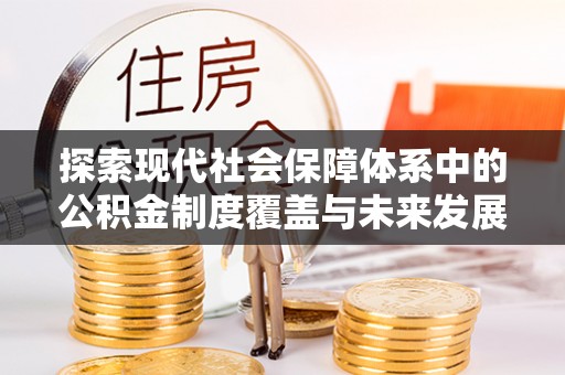 源汇探索现代社会保障体系中的公积金制度覆盖与未来发展