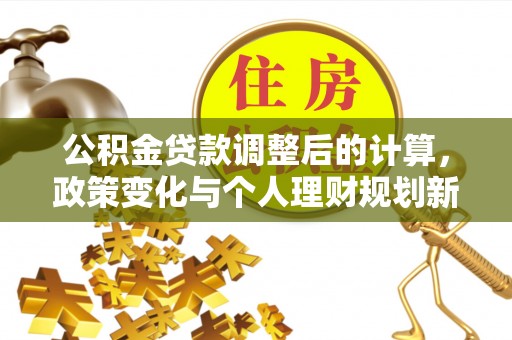 源汇公积金贷款调整后的计算，政策变化与个人理财规划新思路