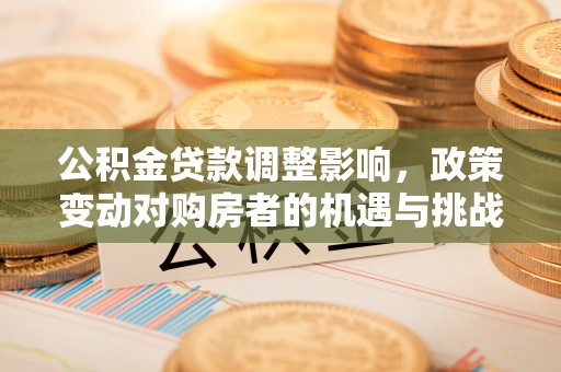 源汇公积金贷款调整影响，政策变动对购房者的机遇与挑战