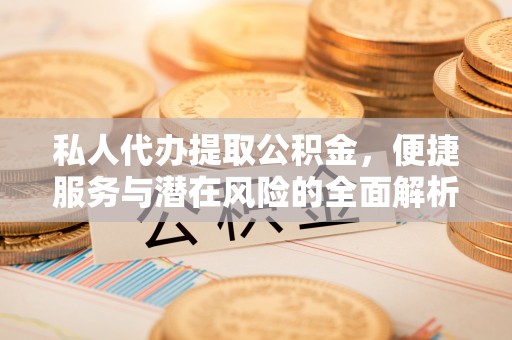 源汇私人代办提取公积金，便捷服务与潜在风险的全面解析