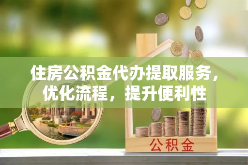 源汇住房公积金代办提取服务，优化流程，提升便利性