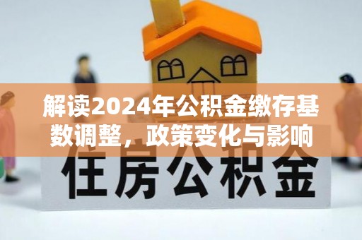 源汇解读2024年公积金缴存基数调整，政策变化与影响