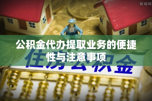 源汇公积金代办提取业务的便捷性与注意事项