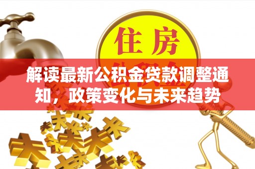 源汇解读最新公积金贷款调整通知，政策变化与未来趋势