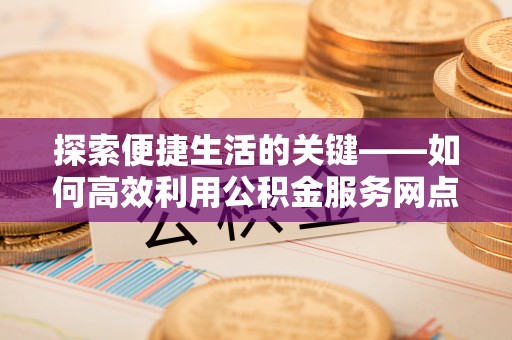 源汇探索便捷生活的关键——如何高效利用公积金服务网点查询功能
