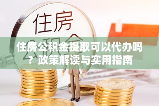 源汇住房公积金提取可以代办吗？政策解读与实用指南