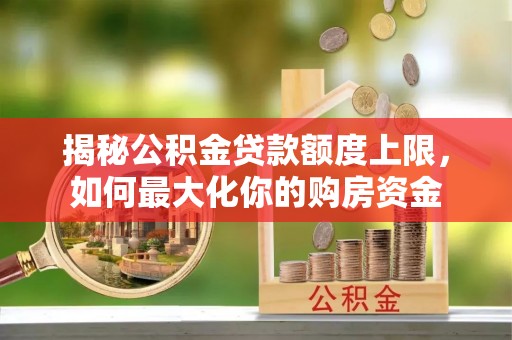源汇揭秘公积金贷款额度上限，如何最大化你的购房资金