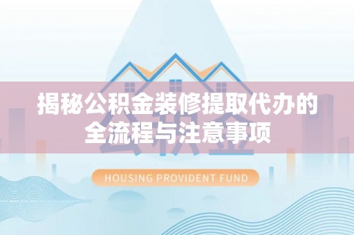源汇揭秘公积金装修提取代办的全流程与注意事项