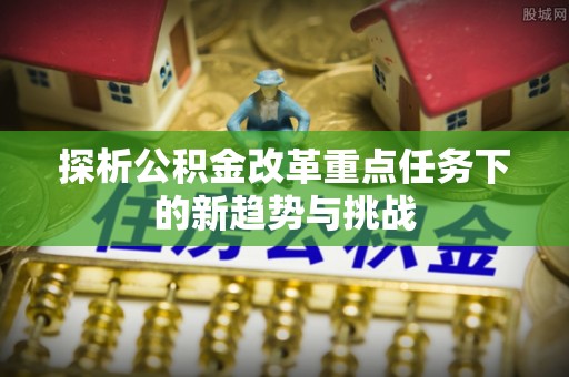 源汇探析公积金改革重点任务下的新趋势与挑战