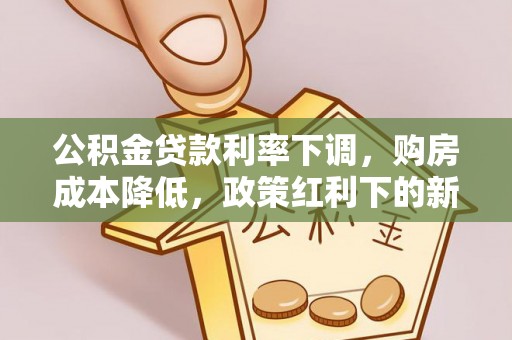 源汇公积金贷款利率下调，购房成本降低，政策红利下的新机遇
