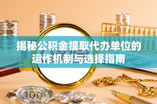源汇揭秘公积金提取代办单位的运作机制与选择指南