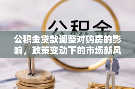 源汇公积金贷款调整对购房的影响，政策变动下的市场新风向