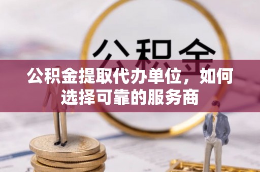 源汇公积金提取代办单位，如何选择可靠的服务商