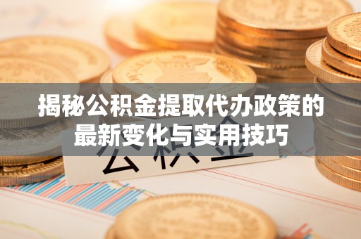 源汇揭秘公积金提取代办政策的最新变化与实用技巧
