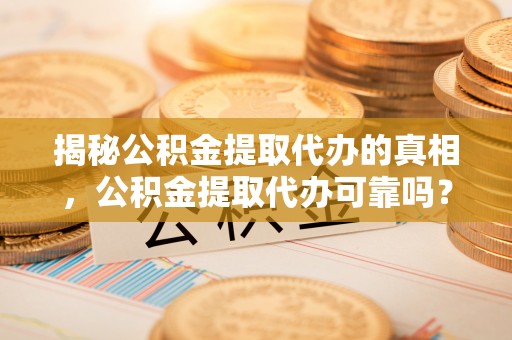 源汇揭秘公积金提取代办的真相，公积金提取代办可靠吗？