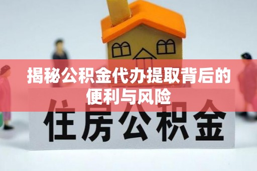 源汇揭秘公积金代办提取背后的便利与风险