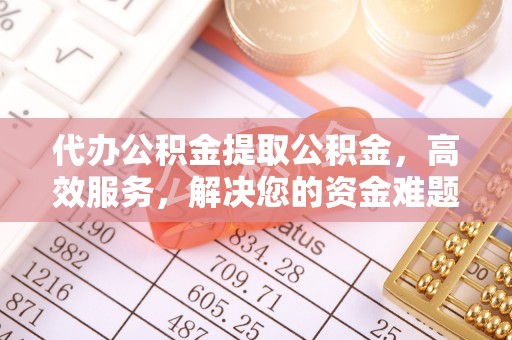 源汇代办公积金提取公积金，高效服务，解决您的资金难题