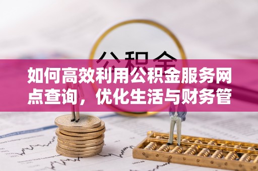 源汇如何高效利用公积金服务网点查询，优化生活与财务管理