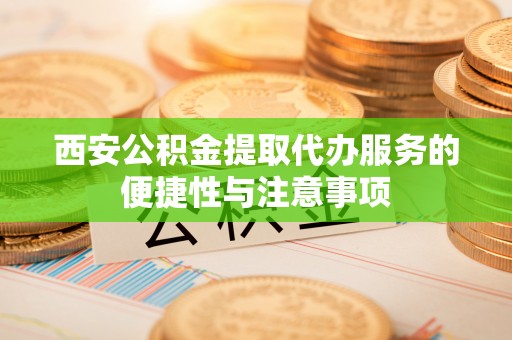 源汇西安公积金提取代办服务的便捷性与注意事项