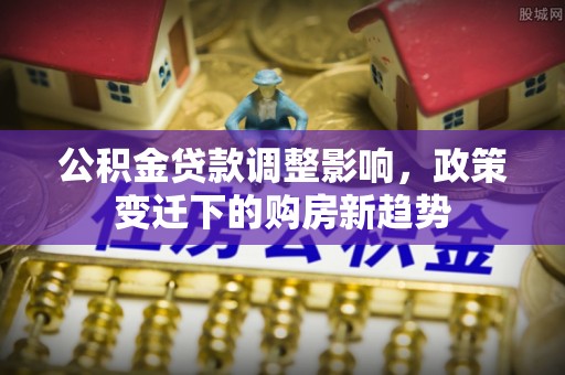 源汇公积金贷款调整影响，政策变迁下的购房新趋势