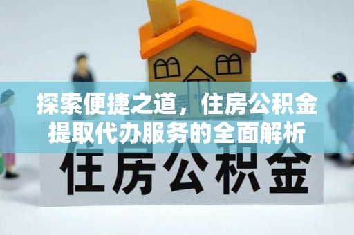 源汇探索便捷之道，住房公积金提取代办服务的全面解析
