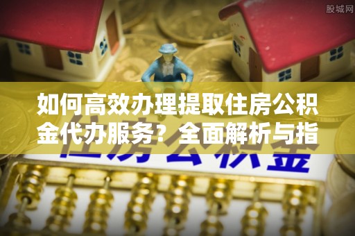源汇如何高效办理提取住房公积金代办服务？全面解析与指南