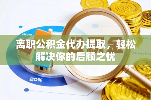 源汇离职公积金代办提取，轻松解决你的后顾之忧