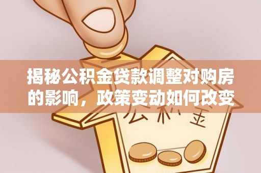 源汇揭秘公积金贷款调整对购房的影响，政策变动如何改变你的买房计划