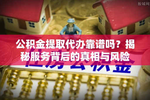 源汇公积金提取代办靠谱吗？揭秘服务背后的真相与风险
