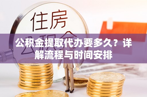 源汇公积金提取代办要多久？详解流程与时间安排