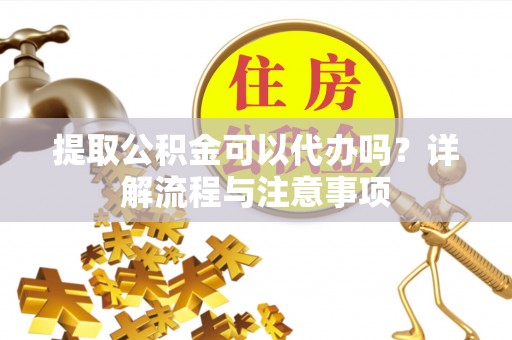 源汇提取公积金可以代办吗？详解流程与注意事项