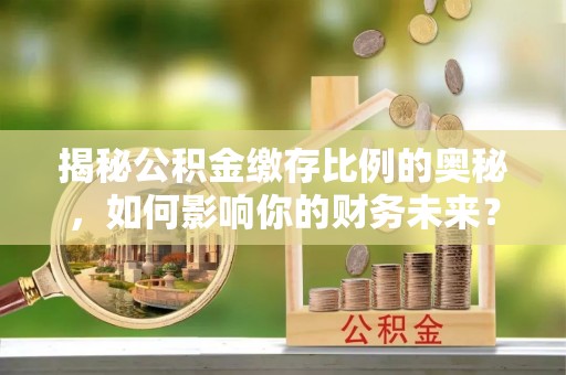 源汇揭秘公积金缴存比例的奥秘，如何影响你的财务未来？