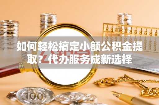 源汇如何轻松搞定小额公积金提取？代办服务成新选择