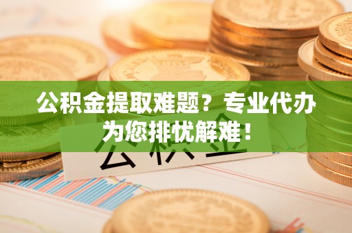 源汇公积金提取难题？专业代办为您排忧解难！