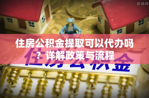 源汇住房公积金提取可以代办吗？详解政策与流程