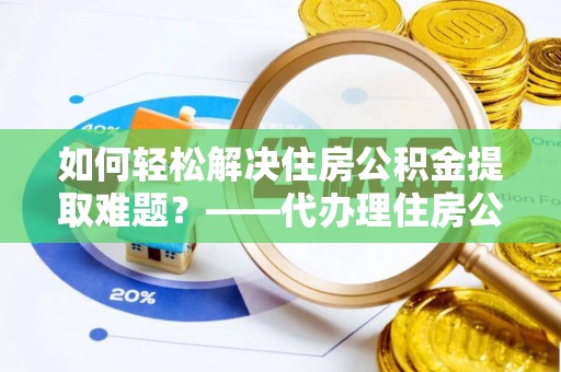 源汇如何轻松解决住房公积金提取难题？——代办理住房公积金提取服务解析