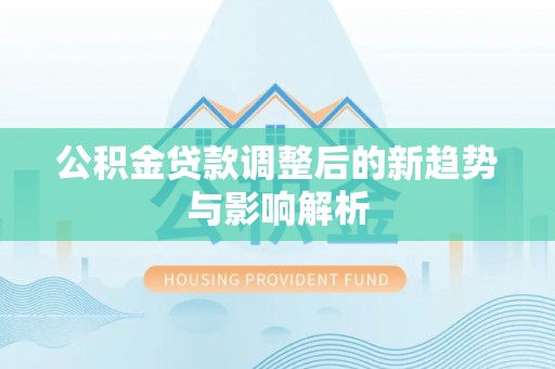 源汇公积金贷款调整后的新趋势与影响解析