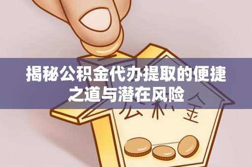 源汇揭秘公积金代办提取的便捷之道与潜在风险