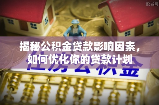 源汇揭秘公积金贷款影响因素，如何优化你的贷款计划