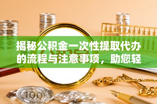 源汇揭秘公积金一次性提取代办的流程与注意事项，助您轻松搞定财务规划