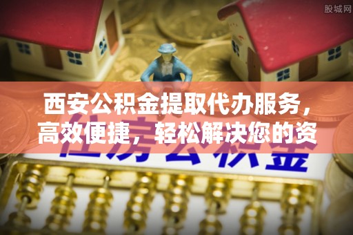 源汇西安公积金提取代办服务，高效便捷，轻松解决您的资金需求