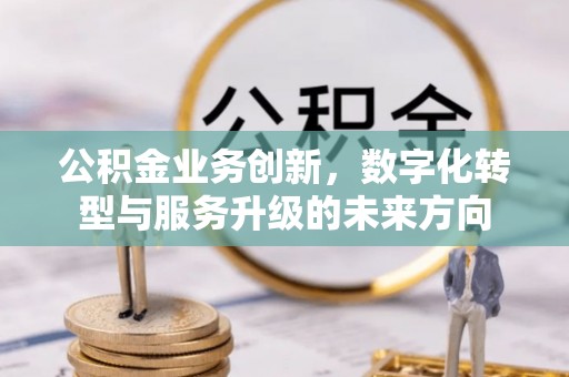 源汇公积金业务创新，数字化转型与服务升级的未来方向