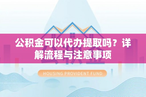 源汇公积金可以代办提取吗？详解流程与注意事项